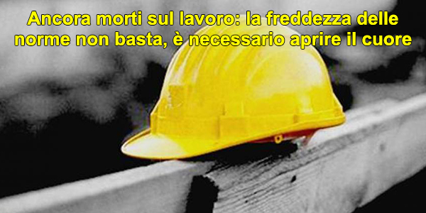 Ancora morti sul lavoro: la freddezza delle norme non basta, è necessario aprire il cuore