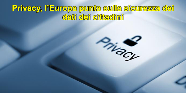 Privacy, l’Europa punta sulla sicurezza dei dati dei cittadini